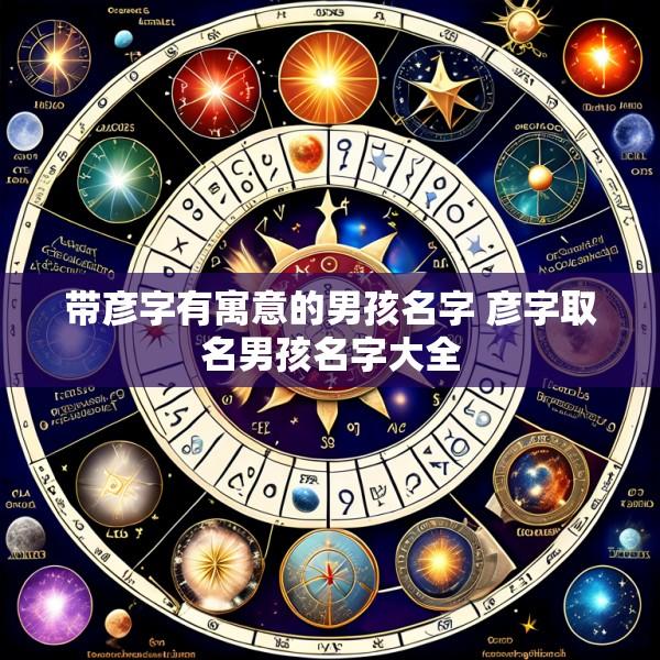 带彦字有寓意的男孩名字 彦字取名男孩名字大全