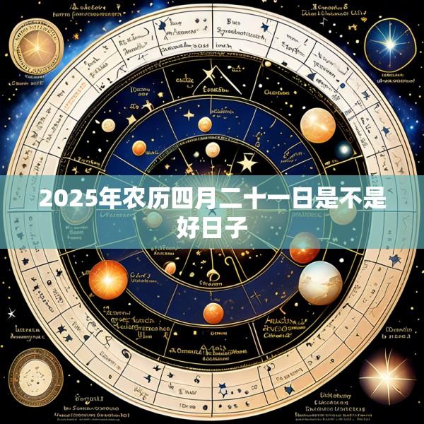 2025年农历四月二十一日是不是好日子
