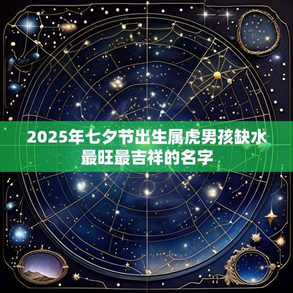 2025年七夕节出生属虎男孩缺水最旺最吉祥的名字