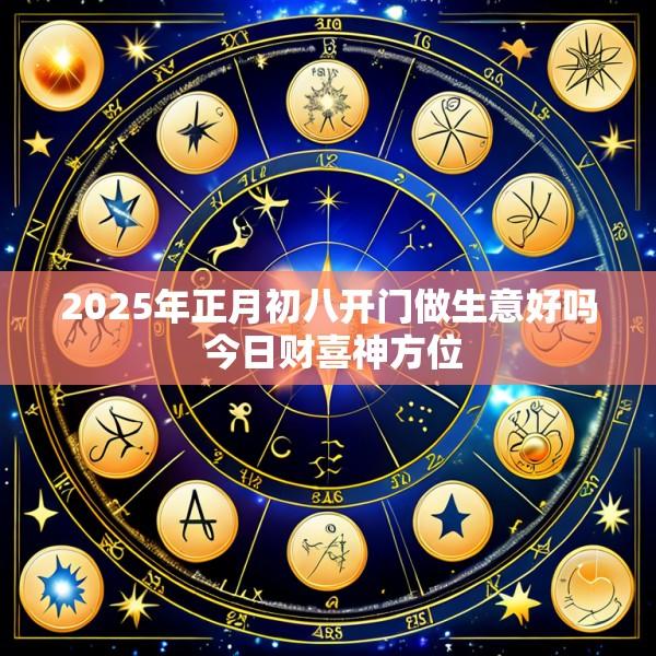2025年正月初八开门做生意好吗 今日财喜神方位