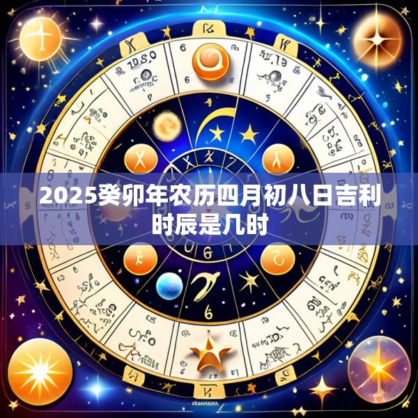 2025癸卯年农历四月初八日吉利时辰是几时