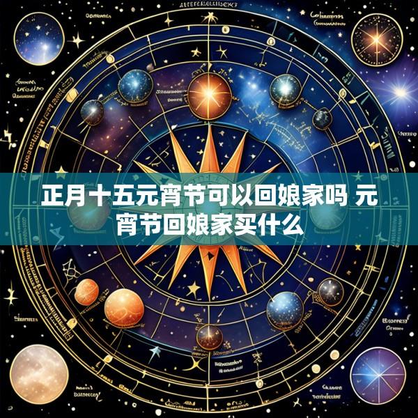 正月十五元宵节可以回娘家吗 元宵节回娘家买什么