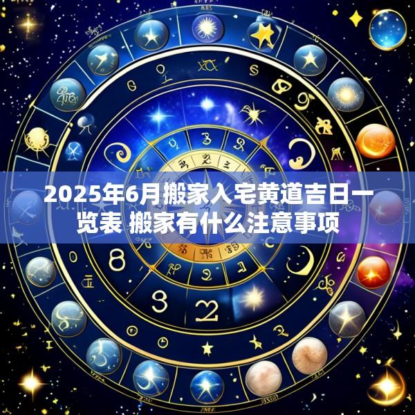 2025年6月搬家入宅黄道吉日一览表 搬家有什么注意事项