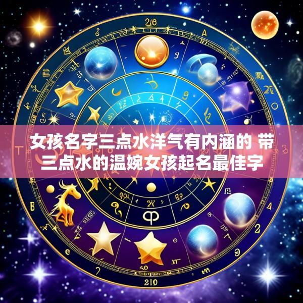 女孩名字三点水洋气有内涵的 带三点水的温婉女孩起名最佳字