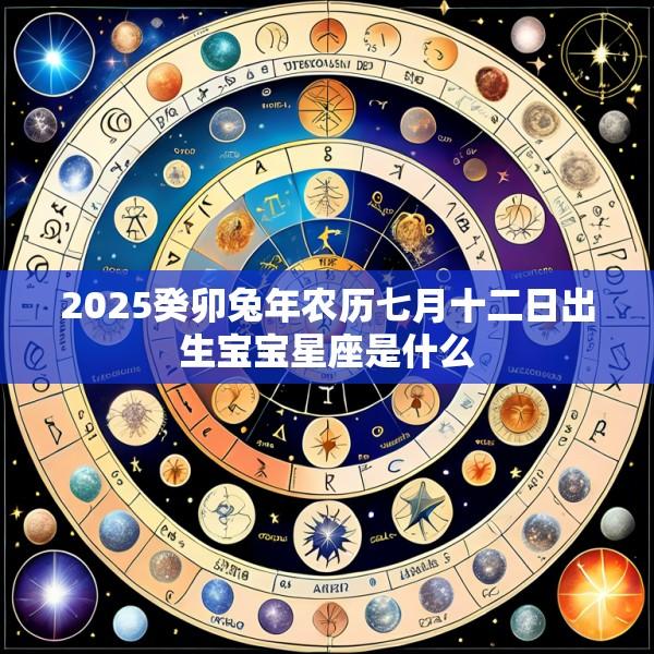 2025癸卯兔年农历七月十二日出生宝宝星座是什么