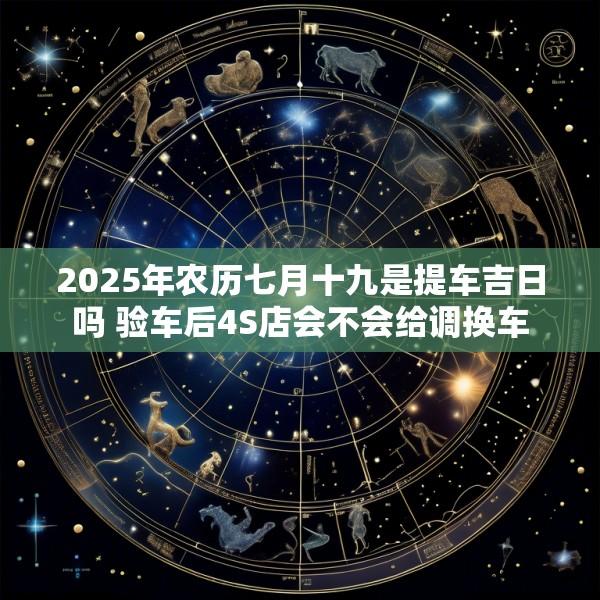 2025年农历七月十九是提车吉日吗 验车后4S店会不会给调换车
