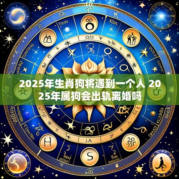 2025年生肖狗将遇到一个人 2025年属狗会出轨离婚吗