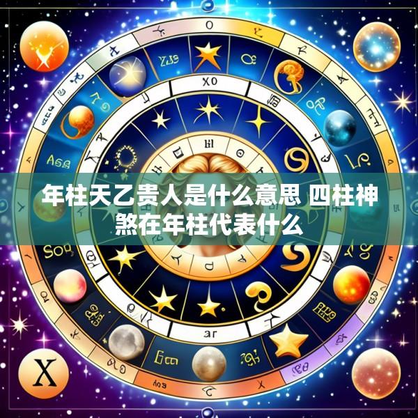 年柱天乙贵人是什么意思 四柱神煞在年柱代表什么
