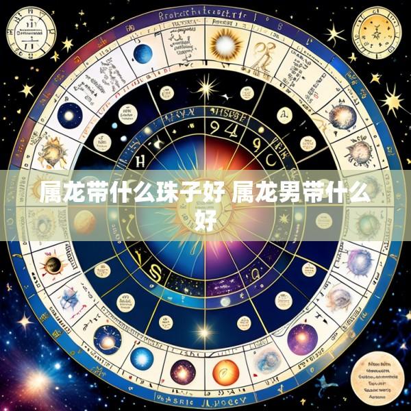 属龙带什么珠子好 属龙男带什么好