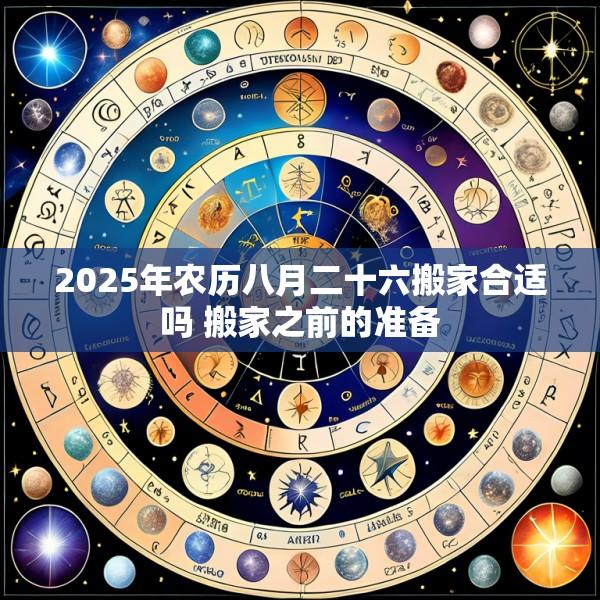 2025年农历八月二十六搬家合适吗 搬家之前的准备