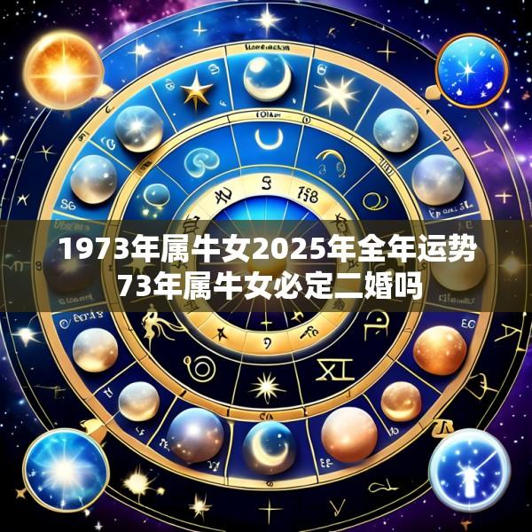 1973年属牛女2025年全年运势 73年属牛女必定二婚吗