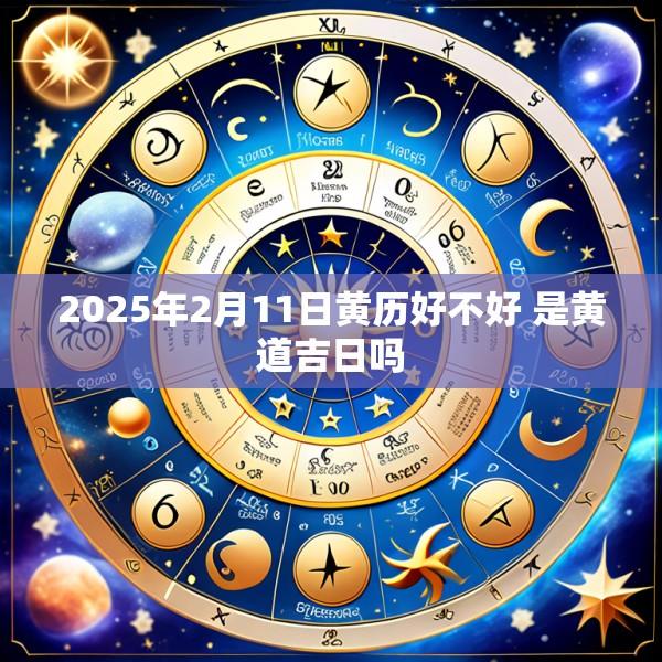 2025年2月11日黄历好不好 是黄道吉日吗