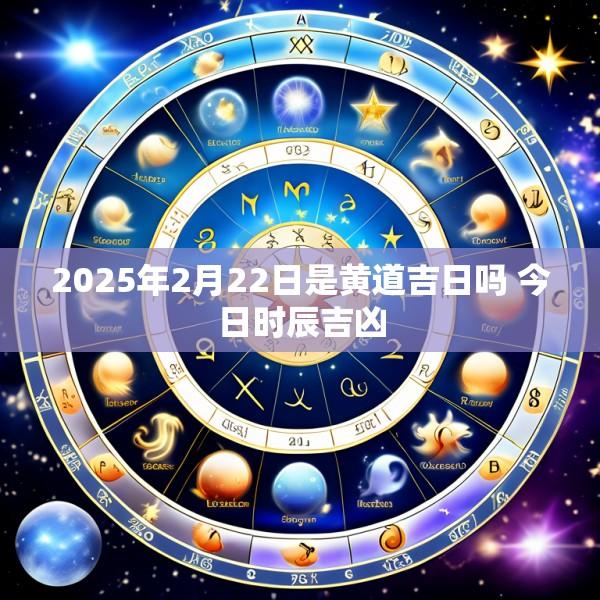 2025年2月22日是黄道吉日吗 今日时辰吉凶