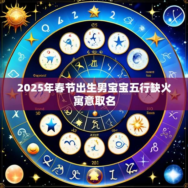 2025年春节出生男宝宝五行缺火寓意取名