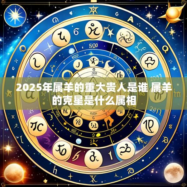 2025年属羊的重大贵人是谁 属羊的克星是什么属相