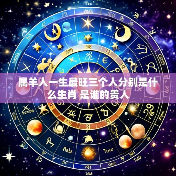 属羊人一生最旺三个人分别是什么生肖 是谁的贵人