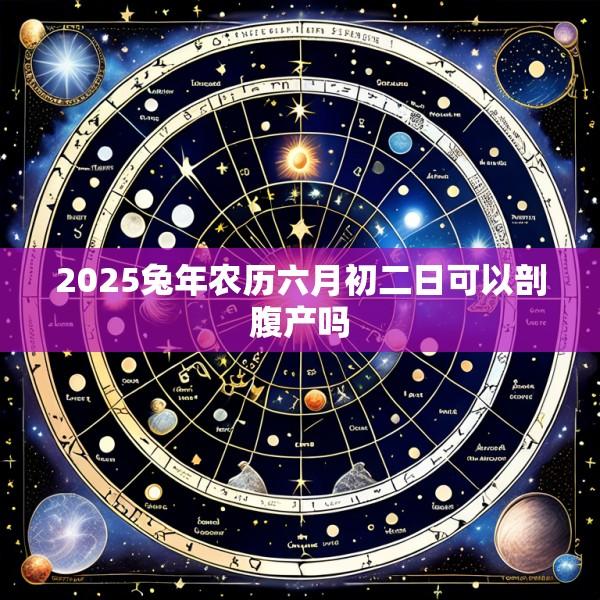 2025兔年农历六月初二日可以剖腹产吗