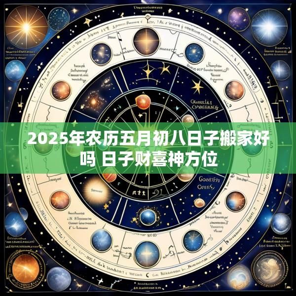 2025年农历五月初八日子搬家好吗 日子财喜神方位