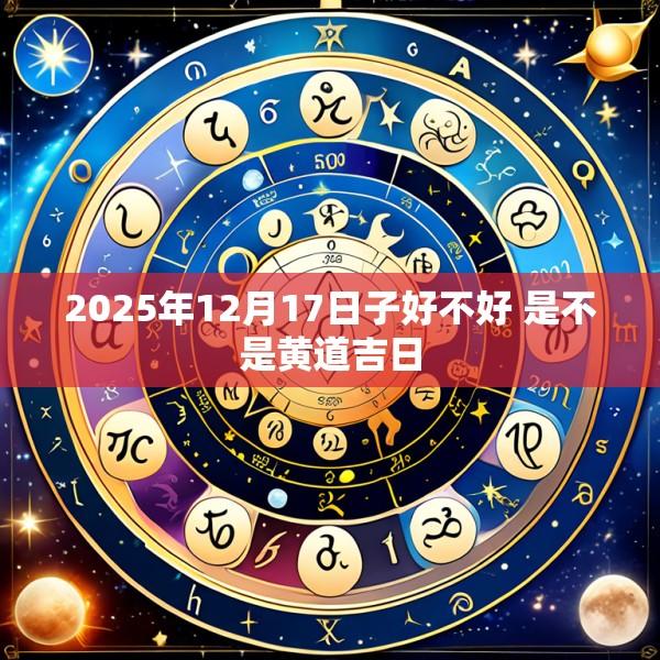 2025年12月17日子好不好 是不是黄道吉日