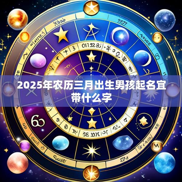 2025年农历三月出生男孩起名宜带什么字