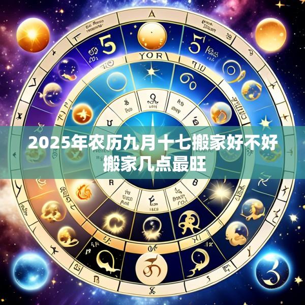 2025年农历九月十七搬家好不好 搬家几点最旺