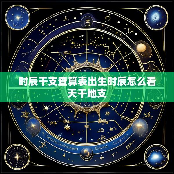 时辰干支查算表出生时辰怎么看天干地支