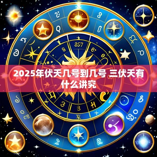 2025年伏天几号到几号 三伏天有什么讲究