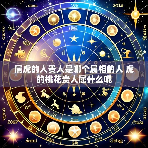 属虎的人贵人是哪个属相的人 虎的桃花贵人属什么呢