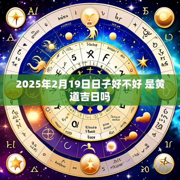 2025年2月19日日子好不好 是黄道吉日吗