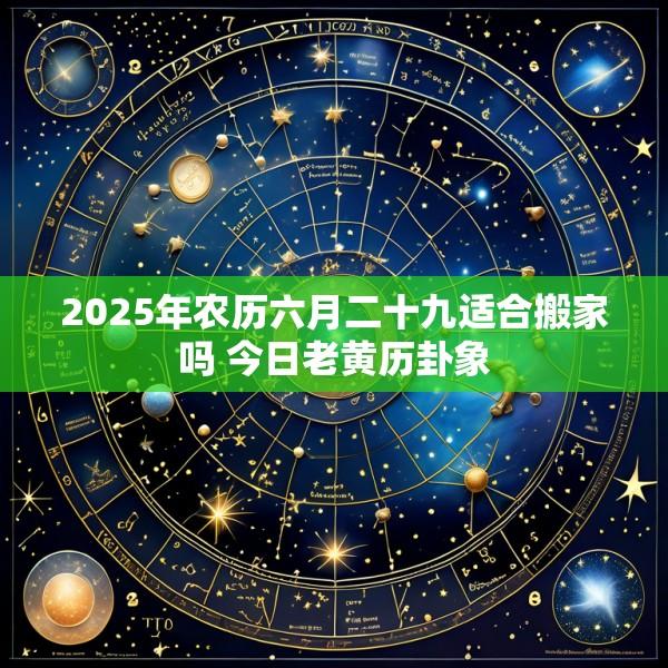 2025年农历六月二十九适合搬家吗 今日老黄历卦象