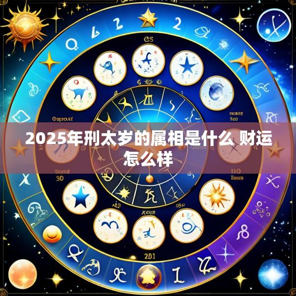 2025年刑太岁的属相是什么 财运怎么样