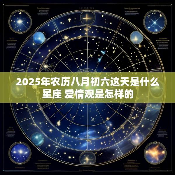 2025年农历八月初六这天是什么星座 爱情观是怎样的