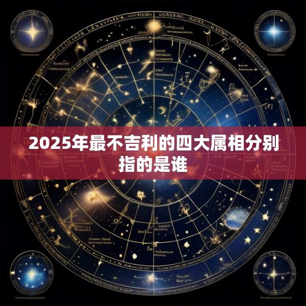 2025年最不吉利的四大属相分别指的是谁