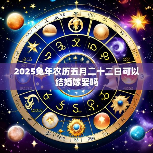 2025兔年农历五月二十二日可以结婚嫁娶吗