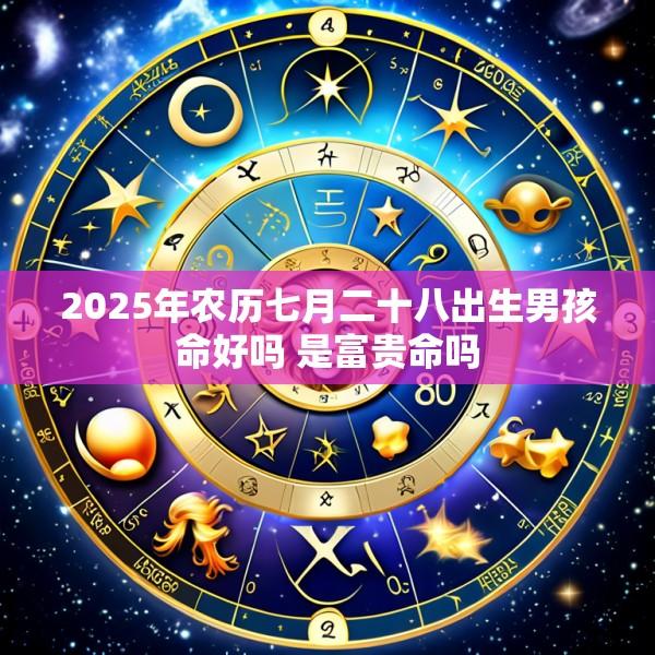 2025年农历七月二十八出生男孩命好吗 是富贵命吗
