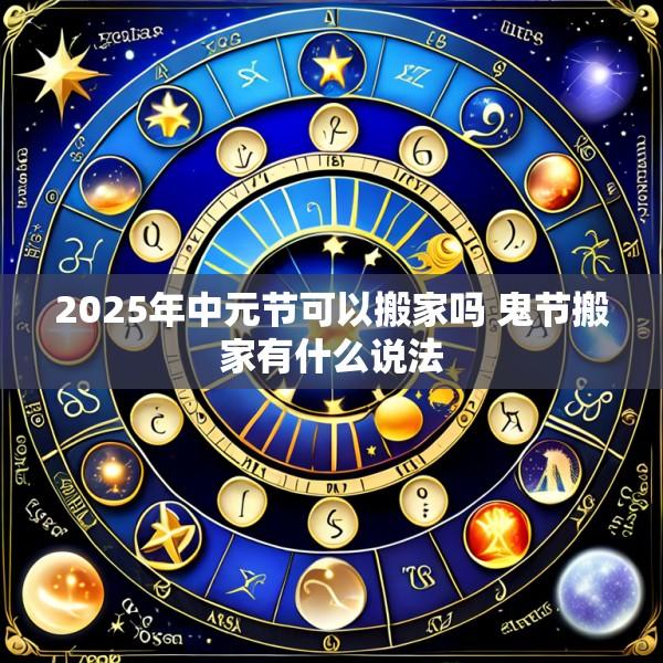 2025年中元节可以搬家吗 鬼节搬家有什么说法