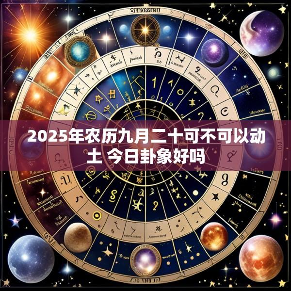 2025年农历九月二十可不可以动土 今日卦象好吗