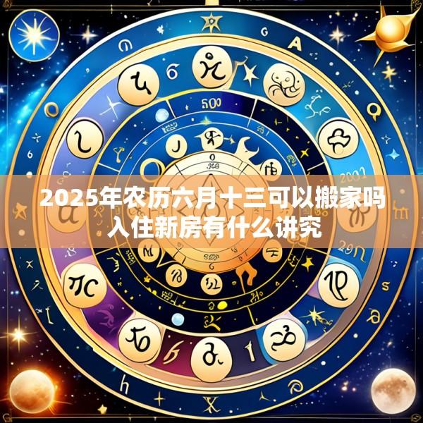 2025年农历六月十三可以搬家吗 入住新房有什么讲究