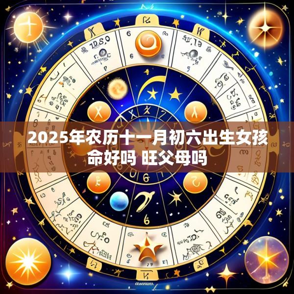 2025年农历十一月初六出生女孩命好吗 旺父母吗