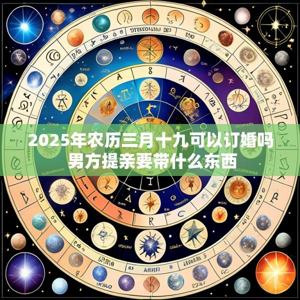 2025年农历三月十九可以订婚吗 男方提亲要带什么东西