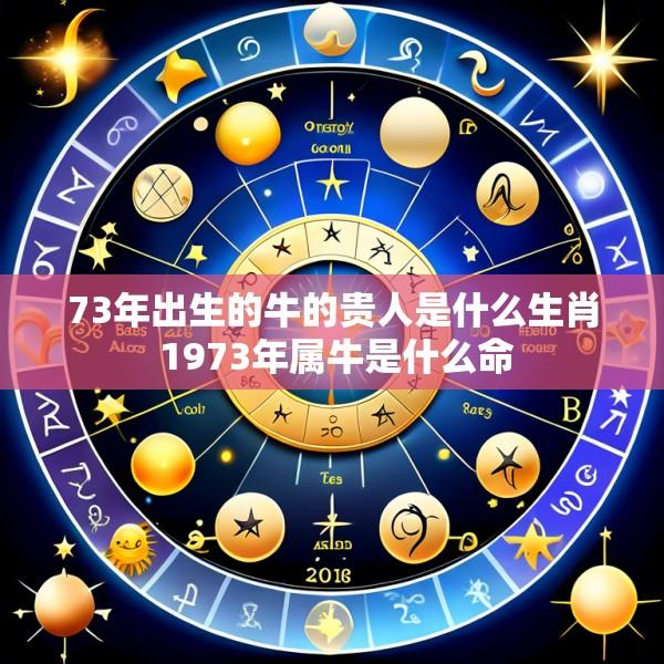 73年出生的牛的贵人是什么生肖 1973年属牛是什么命