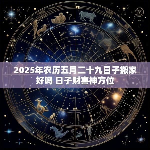 2025年农历五月二十九日子搬家好吗 日子财喜神方位