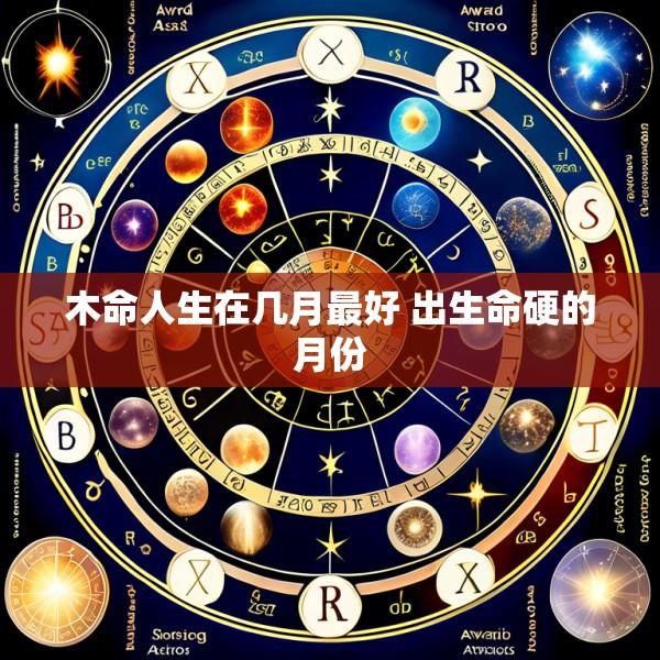 木命人生在几月最好 出生命硬的月份