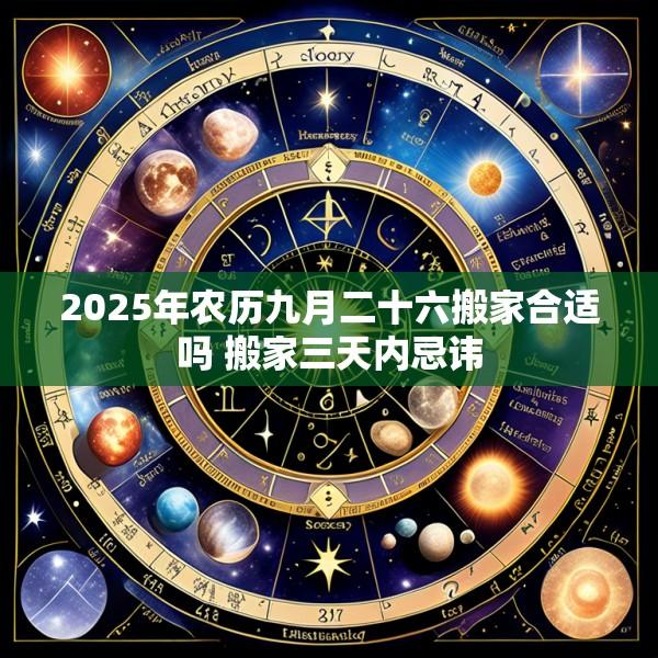 2025年农历九月二十六搬家合适吗 搬家三天内忌讳