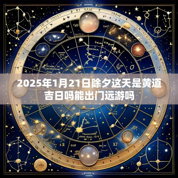 2025年1月21日除夕这天是黄道吉日吗能出门远游吗