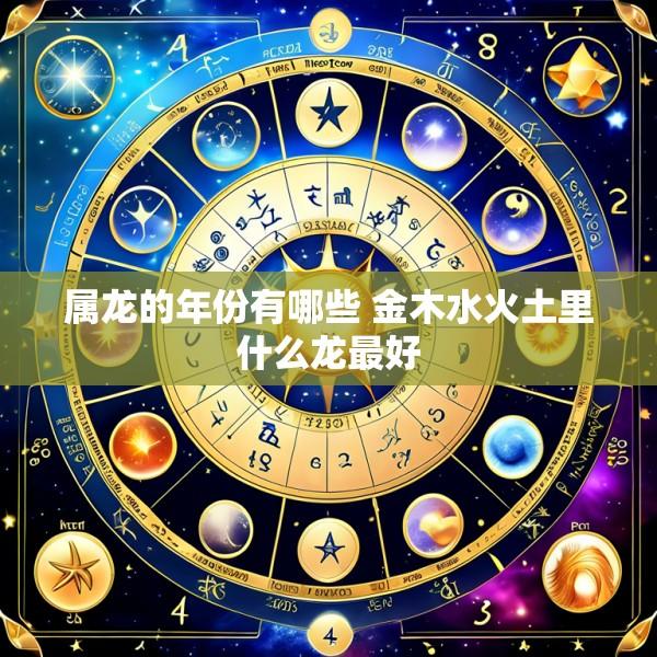 属龙的年份有哪些 金木水火土里什么龙最好