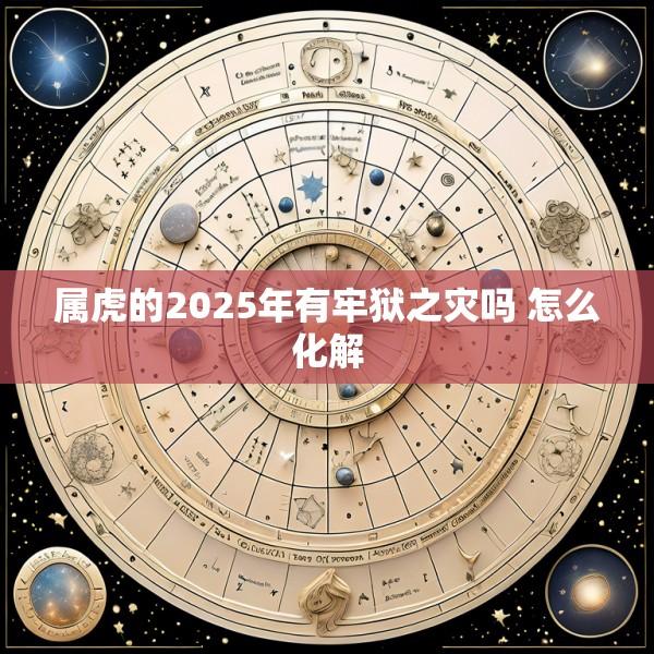 属虎的2025年有牢狱之灾吗 怎么化解