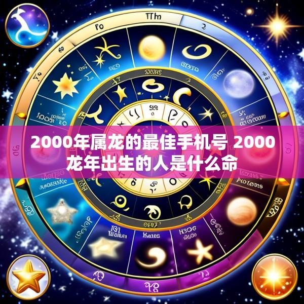 2000年属龙的最佳手机号 2000龙年出生的人是什么命