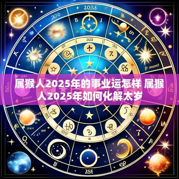 属猴人2025年的事业运怎样 属猴人2025年如何化解太岁