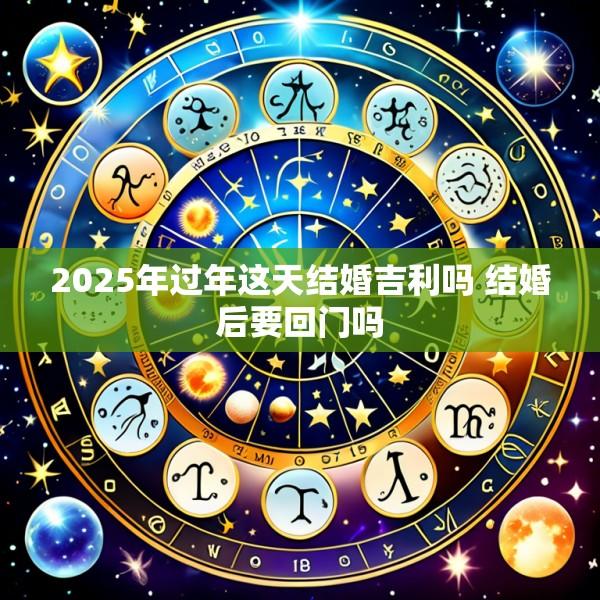 2025年过年这天结婚吉利吗 结婚后要回门吗